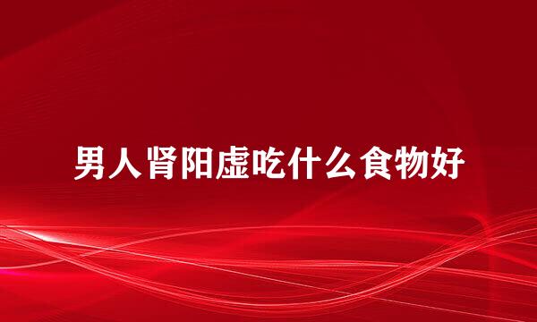 男人肾阳虚吃什么食物好