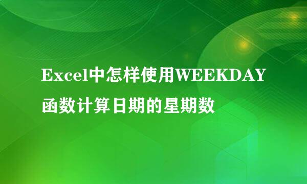 Excel中怎样使用WEEKDAY函数计算日期的星期数