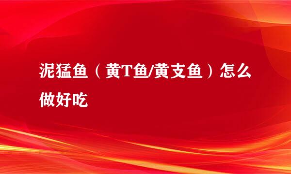 泥猛鱼（黄T鱼/黄支鱼）怎么做好吃