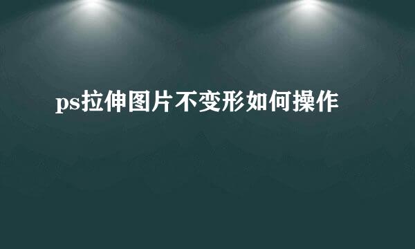 ps拉伸图片不变形如何操作