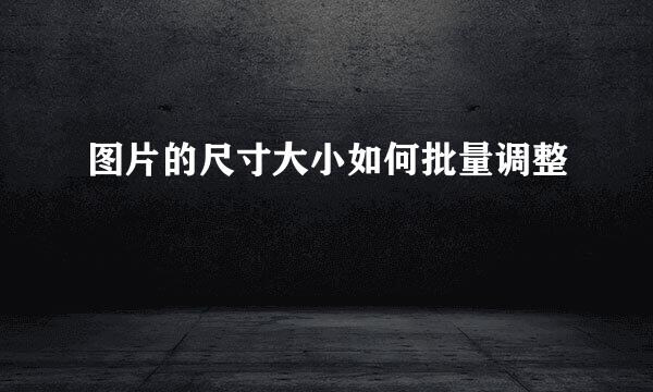 图片的尺寸大小如何批量调整