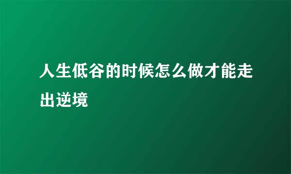 人生低谷的时候怎么做才能走出逆境