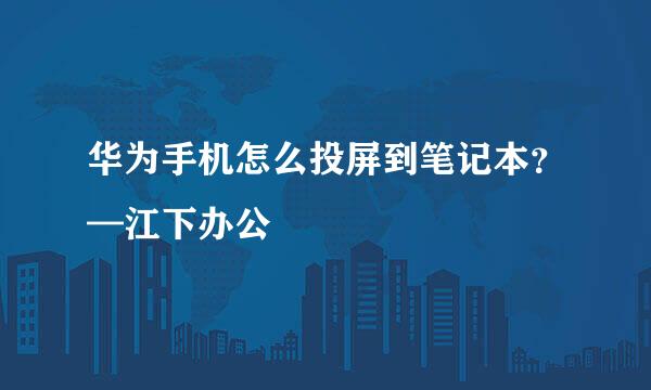 华为手机怎么投屏到笔记本？—江下办公