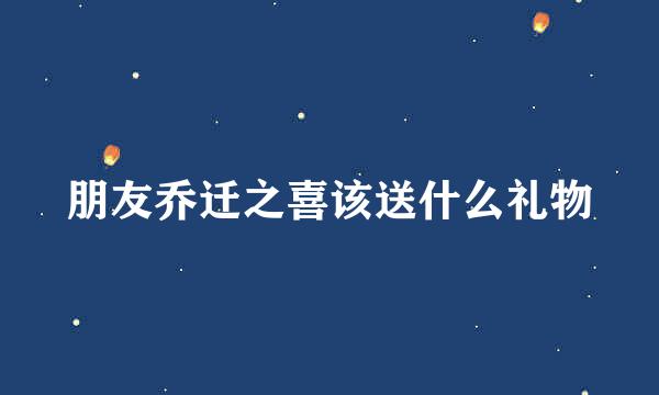 朋友乔迁之喜该送什么礼物