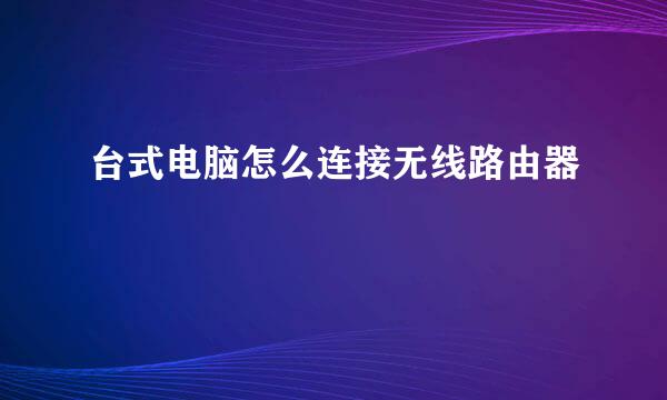 台式电脑怎么连接无线路由器