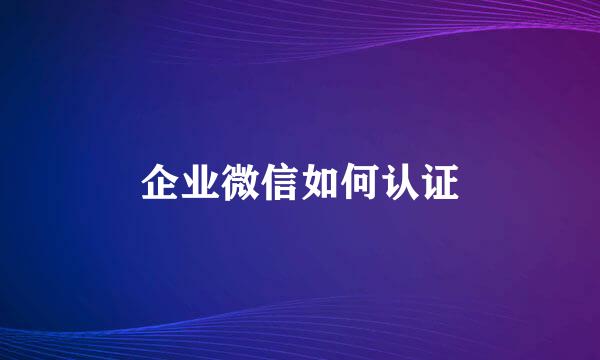 企业微信如何认证