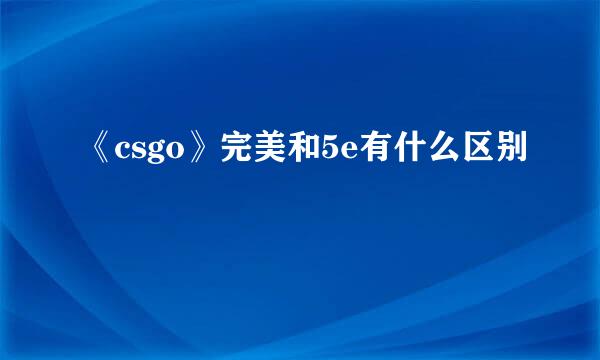 《csgo》完美和5e有什么区别