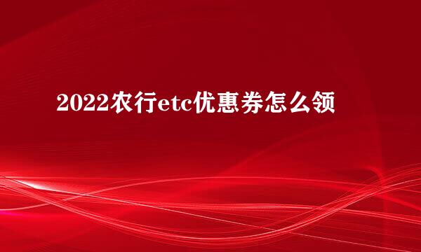 2022农行etc优惠券怎么领