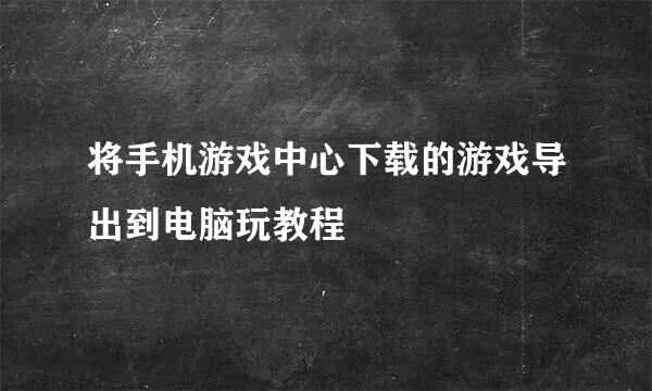 将手机游戏中心下载的游戏导出到电脑玩教程