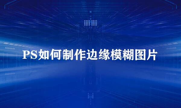 PS如何制作边缘模糊图片
