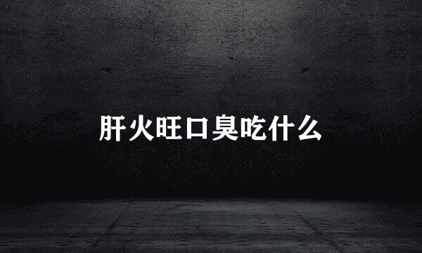 肝火旺口臭吃什么