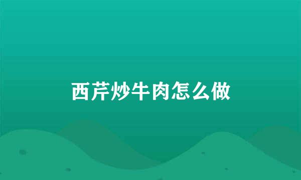 西芹炒牛肉怎么做
