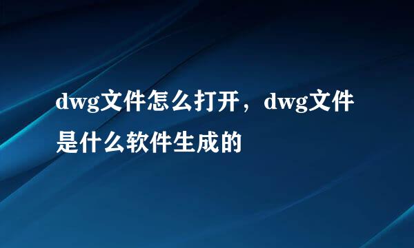 dwg文件怎么打开，dwg文件是什么软件生成的