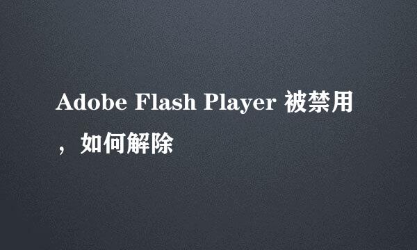 Adobe Flash Player 被禁用，如何解除