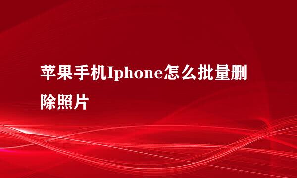 苹果手机Iphone怎么批量删除照片