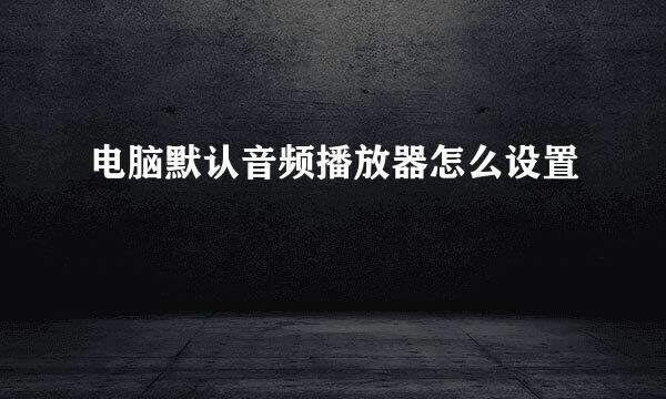 电脑默认音频播放器怎么设置