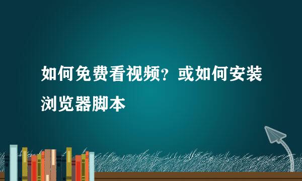 如何免费看视频？或如何安装浏览器脚本