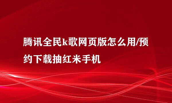 腾讯全民k歌网页版怎么用/预约下载抽红米手机