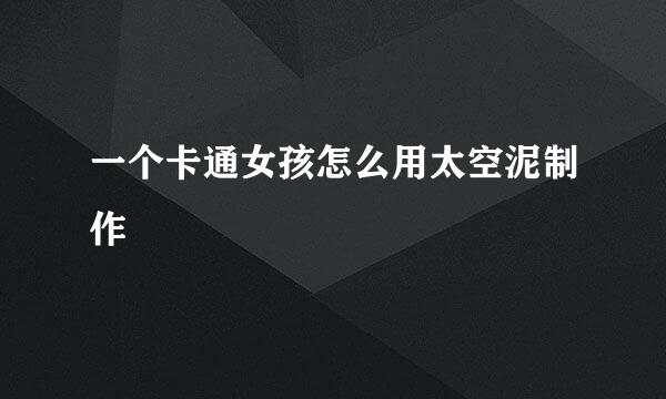 一个卡通女孩怎么用太空泥制作