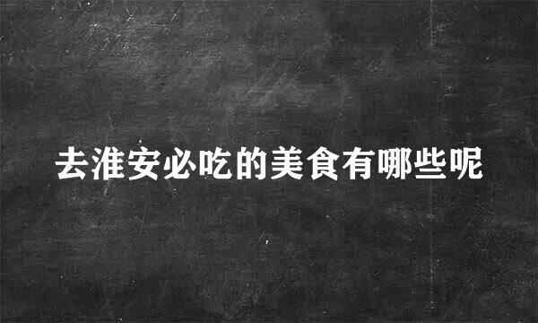 去淮安必吃的美食有哪些呢