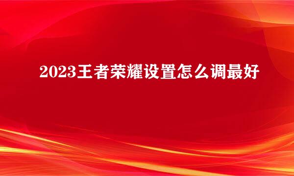 2023王者荣耀设置怎么调最好