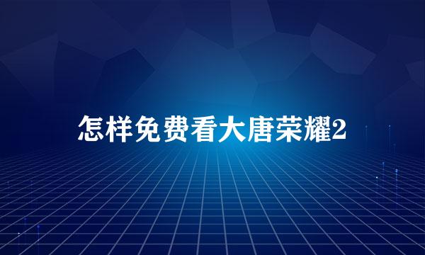 怎样免费看大唐荣耀2