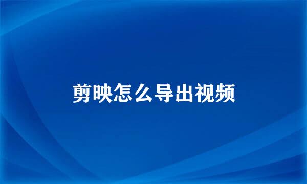 剪映怎么导出视频