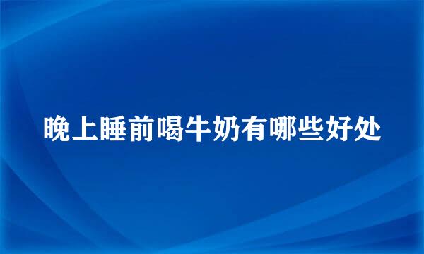 晚上睡前喝牛奶有哪些好处