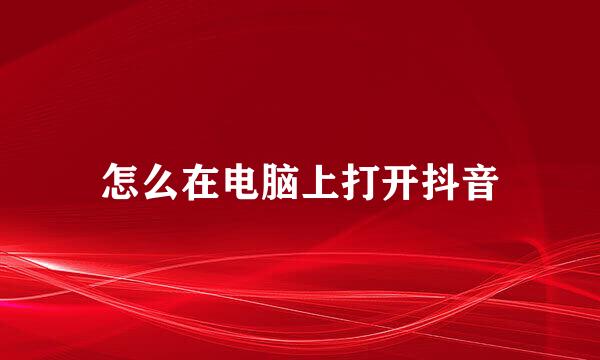 怎么在电脑上打开抖音