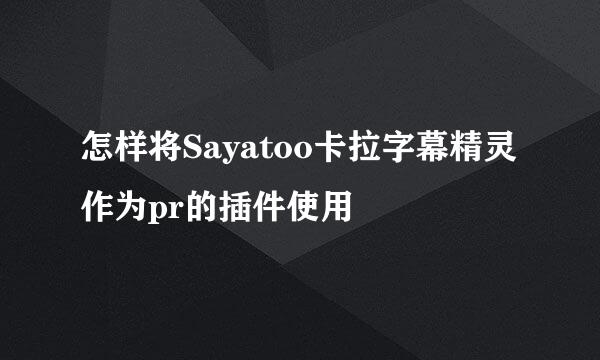 怎样将Sayatoo卡拉字幕精灵作为pr的插件使用