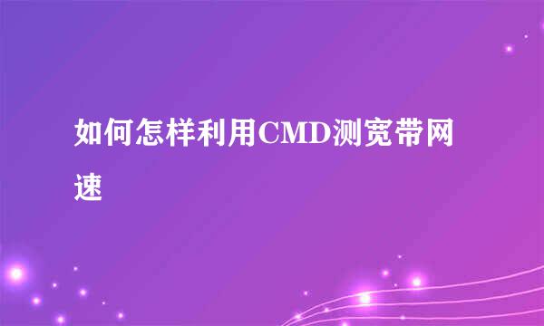 如何怎样利用CMD测宽带网速