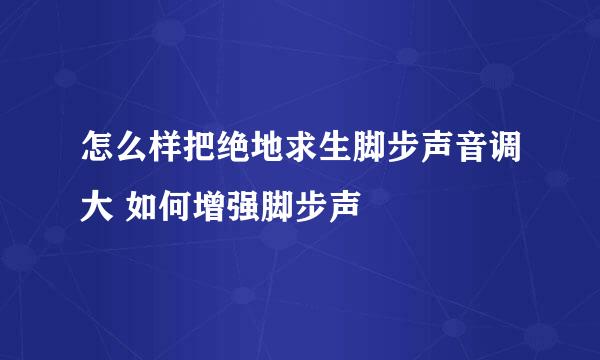 怎么样把绝地求生脚步声音调大 如何增强脚步声
