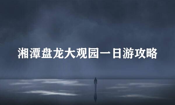湘潭盘龙大观园一日游攻略