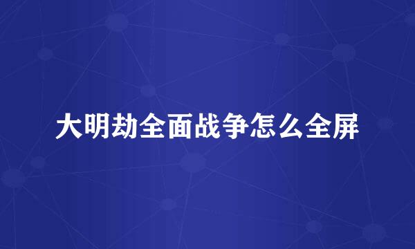 大明劫全面战争怎么全屏