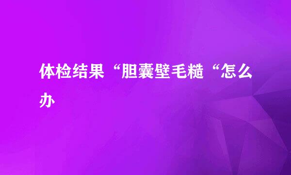 体检结果“胆囊壁毛糙“怎么办