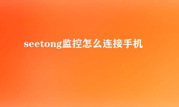 seetong监控怎么连接手机