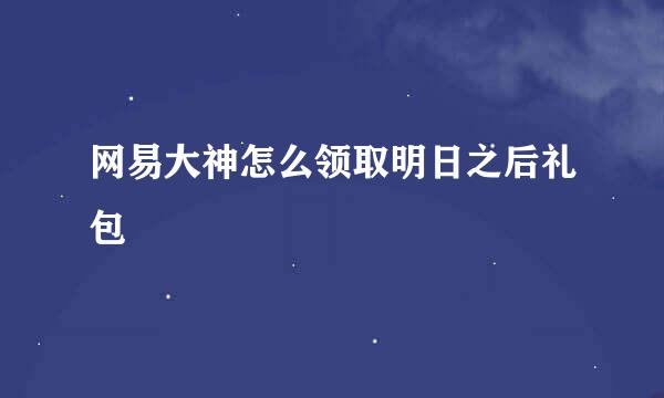 网易大神怎么领取明日之后礼包