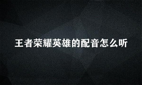 王者荣耀英雄的配音怎么听