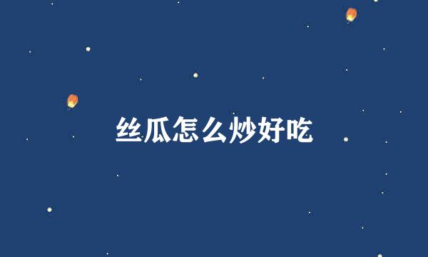 丝瓜怎么炒好吃