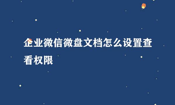 企业微信微盘文档怎么设置查看权限