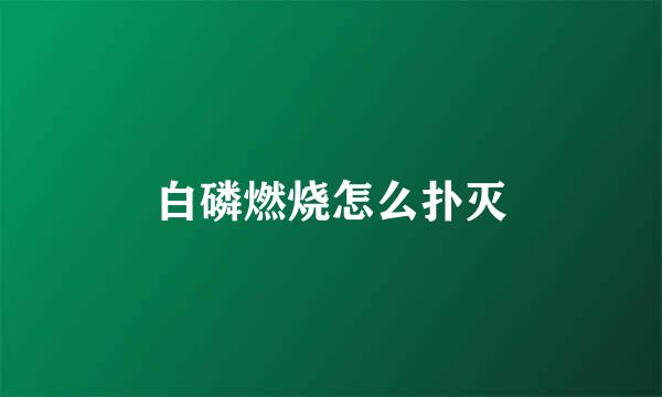 白磷燃烧怎么扑灭