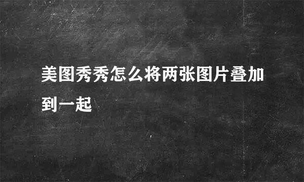 美图秀秀怎么将两张图片叠加到一起