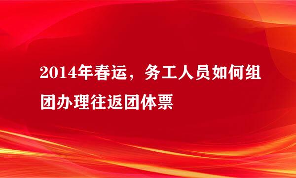 2014年春运，务工人员如何组团办理往返团体票