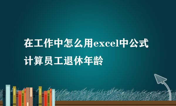 在工作中怎么用excel中公式计算员工退休年龄