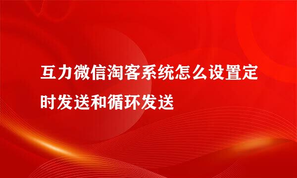 互力微信淘客系统怎么设置定时发送和循环发送