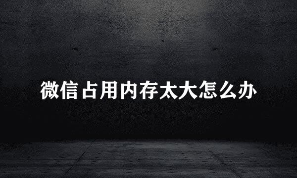 微信占用内存太大怎么办