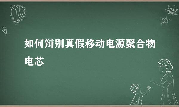 如何辩别真假移动电源聚合物电芯
