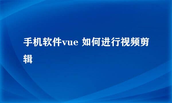 手机软件vue 如何进行视频剪辑