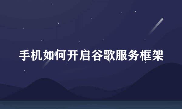 手机如何开启谷歌服务框架