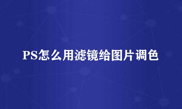 PS怎么用滤镜给图片调色